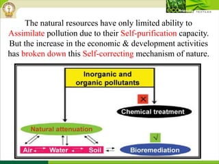 The natural resources have only limited ability to
Assimilate pollution due to their Self-purification capacity.
But the increase in the economic & development activities
has broken down this Self-correcting mechanism of nature.
 