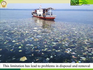 This limitation has lead to problems in disposal and removal
 