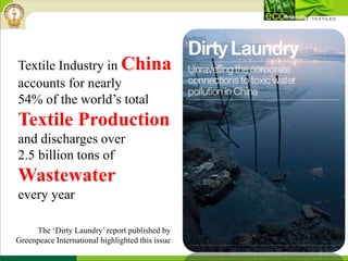 Textile Industry in China
accounts for nearly
54% of the world’s total
Textile Production
and discharges over
2.5 billion tons of
Wastewater
every year
The ‘Dirty Laundry’ report published by
Greenpeace International highlighted this issue
 
