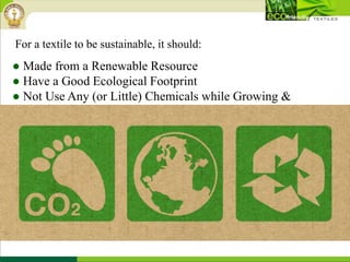 ● Made from a Renewable Resource
● Have a Good Ecological Footprint
● Not Use Any (or Little) Chemicals while Growing &
Processing
For a textile to be sustainable, it should:
 
