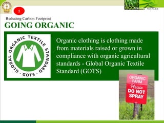 Organic clothing is clothing made
from materials raised or grown in
compliance with organic agricultural
standards - Global Organic Textile
Standard (GOTS)
GOING ORGANIC
Reducing Carbon Footprint
1
 