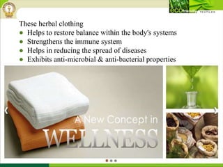 These herbal clothing
● Helps to restore balance within the body's systems
● Strengthens the immune system
● Helps in reducing the spread of diseases
● Exhibits anti-microbial & anti-bacterial properties
 