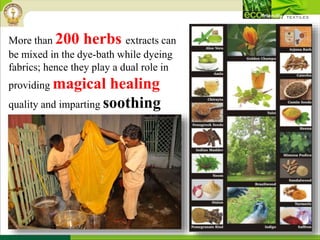 More than 200 herbs extracts can
be mixed in the dye-bath while dyeing
fabrics; hence they play a dual role in
providing magical healing
quality and imparting soothing
colours
 