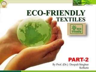 ECO-FRIENDLY
TEXTILES
PART-2
By Prof. (Dr.) Deepali Singhee
Kolkata
 