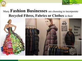 Many Fashion Businesses are choosing to incorporate
Recycled Fibres, Fabrics or Clothes in their
collections.
 