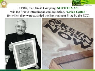 In 1987, the Danish Company, NOVOTEX A/S
was the first to introduce an eco-collection, ‘Green Cotton’
for which they were awarded the Environment Prize by the ECC.
 