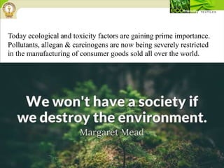 Today ecological and toxicity factors are gaining prime importance.
Pollutants, allegan & carcinogens are now being severely restricted
in the manufacturing of consumer goods sold all over the world.
 