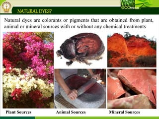 NATURALDYES?
Natural dyes are colorants or pigments that are obtained from plant,
animal or mineral sources with or without any chemical treatments
Plant Sources Animal Sources Mineral Sources
 