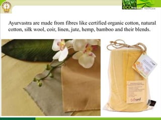 Ayurvastra are made from fibres like certified organic cotton, natural
cotton, silk wool, coir, linen, jute, hemp, bamboo and their blends.
 