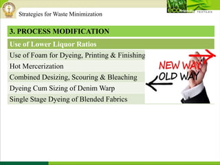 3. PROCESS MODIFICATION
Use of Lower Liquor Ratios
Use of Foam for Dyeing, Printing & Finishing
Hot Mercerization
Combined Desizing, Scouring & Bleaching
Dyeing Cum Sizing of Denim Warp
Single Stage Dyeing of Blended Fabrics
Strategies for Waste Minimization
 