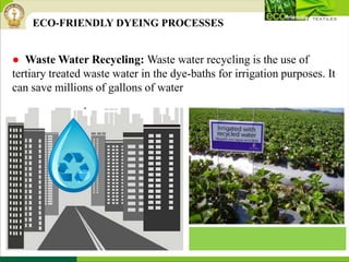 ● Waste Water Recycling: Waste water recycling is the use of
tertiary treated waste water in the dye-baths for irrigation purposes. It
can save millions of gallons of water
ECO-FRIENDLY DYEING PROCESSES
 