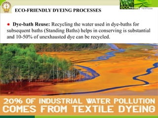 ● Dye-bath Reuse: Recycling the water used in dye-baths for
subsequent baths (Standing Baths) helps in conserving is substantial
and 10-50% of unexhausted dye can be recycled.
ECO-FRIENDLY DYEING PROCESSES
 