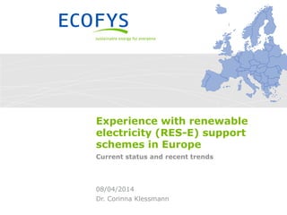 Experience with renewable
electricity (RES-E) support
schemes in Europe
Current status and recent trends
Dr. Corinna Klessmann
08/04/2014
 