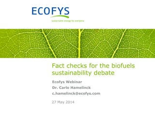 Fact checks for the biofuels
sustainability debate
Ecofys Webinar
Dr. Carlo Hamelinck
c.hamelinck@ecofys.com
27 May 2014
 