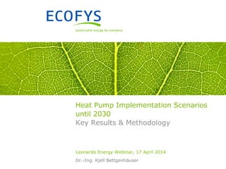 Heat Pump Implementation Scenarios
until 2030
Key Results & Methodology
Leonardo Energy Webinar, 17 April 2014
Dr.-Ing. Kjell Bettgenhäuser
 