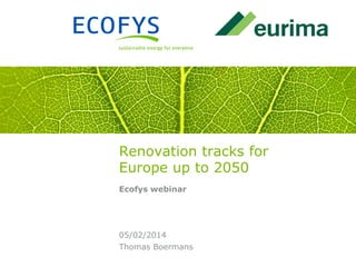 Renovation tracks for
Europe up to 2050
Ecofys webinar

05/02/2014
Thomas Boermans

 