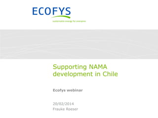 Supporting NAMA
development in Chile
Ecofys webinar

20/02/2014
Frauke Roeser

 