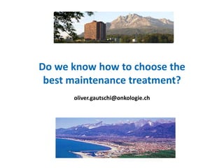 Do we know how to choose the  best maintenance treatment? oliver.gautschi@onkologie.ch 