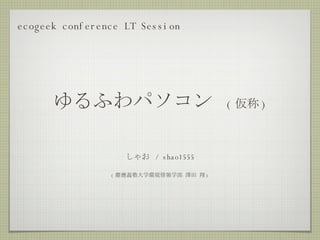 ゆるふわパソコン  ( 仮称 ) ,[object Object],[object Object],ecogeek conference LT Session 