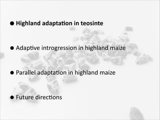• Highland	
  adapta-on	
  in	
  teosinte	
  
• AdapRve	
  introgression	
  in	
  highland	
  maize	
  
• Parallel	
  adaptaRon	
  in	
  highland	
  maize	
  
• Future	
  direcRons

 