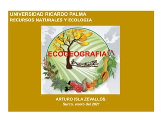 UNIVERSIDAD RICARDO PALMA
RECURSOS NATURALES Y ECOLOGIA
ARTURO ISLA ZEVALLOS.
Surco, enero del 2021
ECOGEOGRAFIA
 
