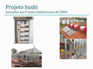 Projeto	
  Sushi	
  
                                                          	
  
Inovações	
  dos	
  Projetos	
  Habitacionais	
  da	
  CDHU
 