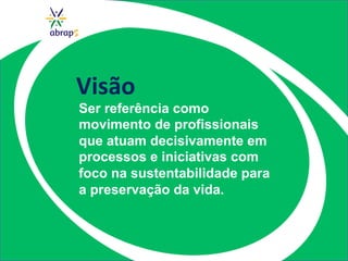 Visão	
  
Ser referência como
movimento de profissionais
que atuam decisivamente em
processos e iniciativas com
foco na sustentabilidade para
a preservação da vida.
 