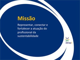 Missão	
  
Representar,	
  conectar	
  e	
  
fortalecer	
  a	
  atuação	
  do	
  
proﬁssional	
  da	
  
sustentabilidade.	
  
 