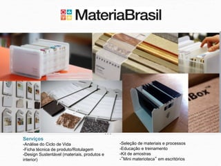 Serviços
-Análise do Ciclo de Vida                    -Seleção de materiais e processos
-Ficha técnica de produto/Rotulagem          -Educação e treinamento
-Design Sustentável (materiais, produtos e   -Kit de amostras
interior)	
                                  -”Mini materioteca” em escritórios	
  
 