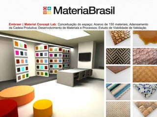 Embraer | Material Concept Lab: Conceituação do espaço; Acervo de 150 materiais; Adensamento
da Cadeia Produtiva; Desenvolvimento de Materiais e Processos; Estudo de Viabilidade de Validação
 