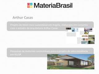 Arthur	
  Casas	
  
Projeto	
  de	
  hotel	
  mais	
  sustentável	
  em	
  Angola,	
  elaborado	
  em	
  conjunto	
  
com	
  o	
  estúdio	
  de	
  arquitetura	
  Arthur	
  Casas.	
  	
  




Pesquisas	
  de	
  materiais	
  sustentáveis	
  para	
  o	
  projeto	
  de	
  uma	
  residência	
  
em	
  Itú-­‐SP.	
  
 