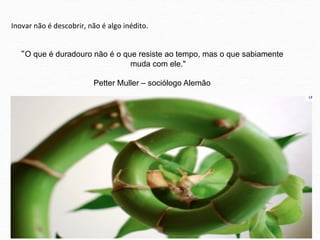 Inovar	
  não	
  é	
  descobrir,	
  não	
  é	
  algo	
  inédito.	
  


    “O que é duradouro não é o que resiste ao tempo, mas o que sabiamente
                                 muda com ele."

                                        Petter Muller – sociólogo Alemão
 
