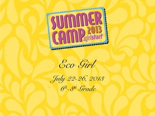 July 22-26, 2013
6th
-8th
Grade
Eco Girl
 