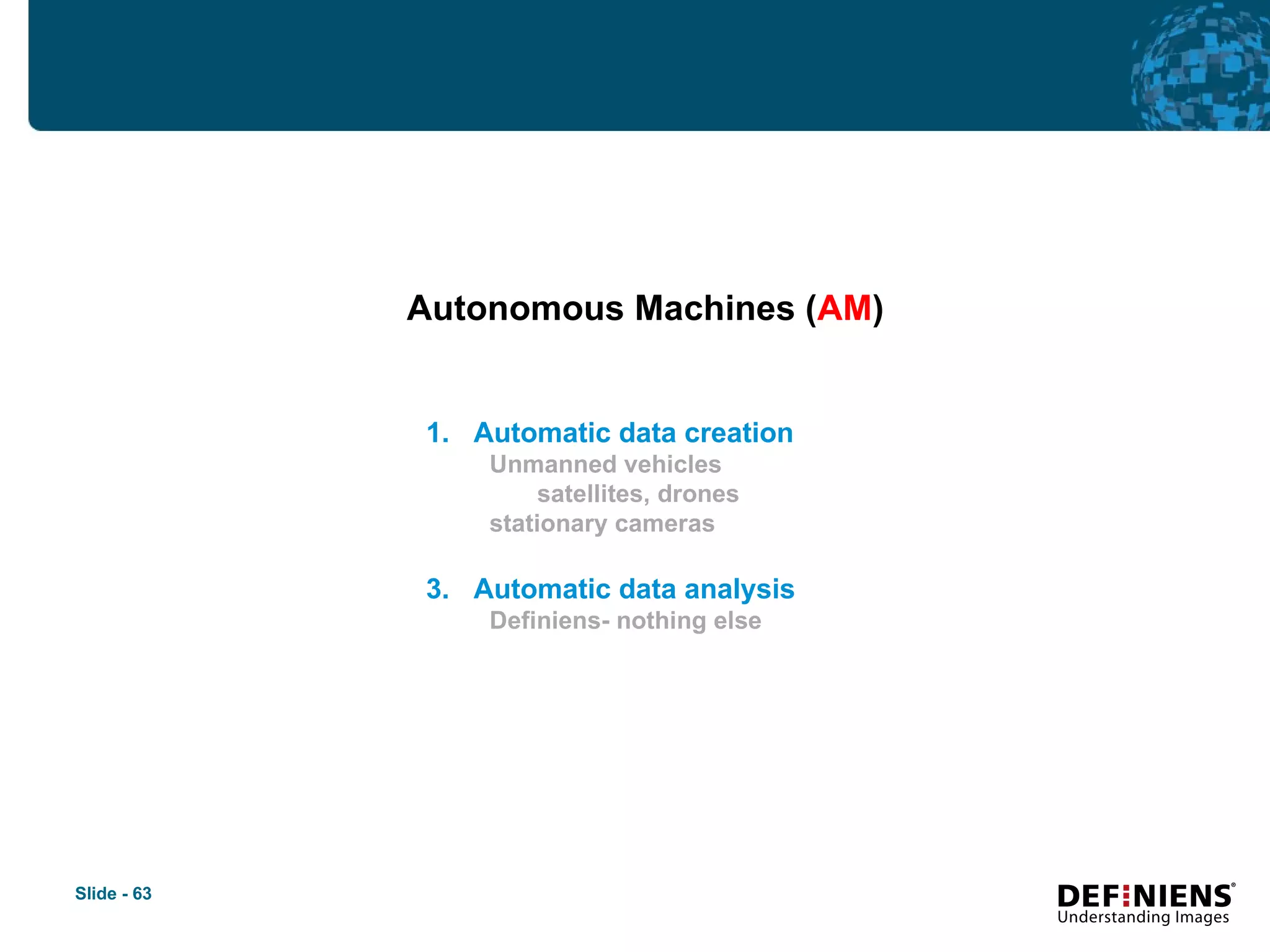 Autonomous Machines ( AM ) Automatic data creation Unmanned vehicles satellites, drones stationary cameras Automatic data analysis Definiens- nothing else 