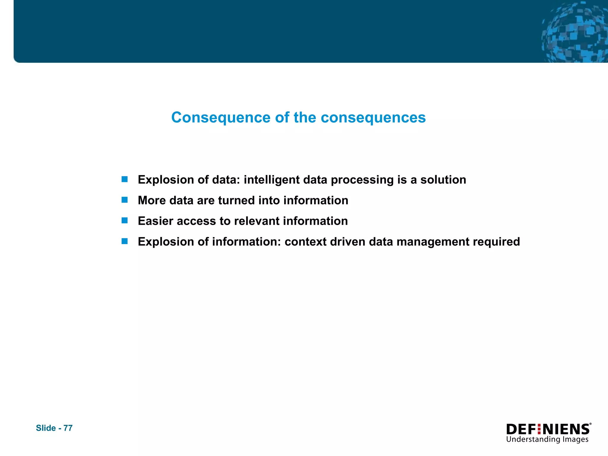 Explosion of data: intelligent data processing is a solution  More data are turned into information Easier access to relevant information Explosion of information: context driven data management required Consequence of the consequences 
