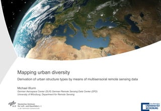 Mapping urban diversity Derivation of urban structure types by means of multisensoral remote sensing data Michael Wurm German Aerospace Center (DLR) German Remote Sensing Data Center (DFD)   University of Würzburg, Department for Remote Sensing 