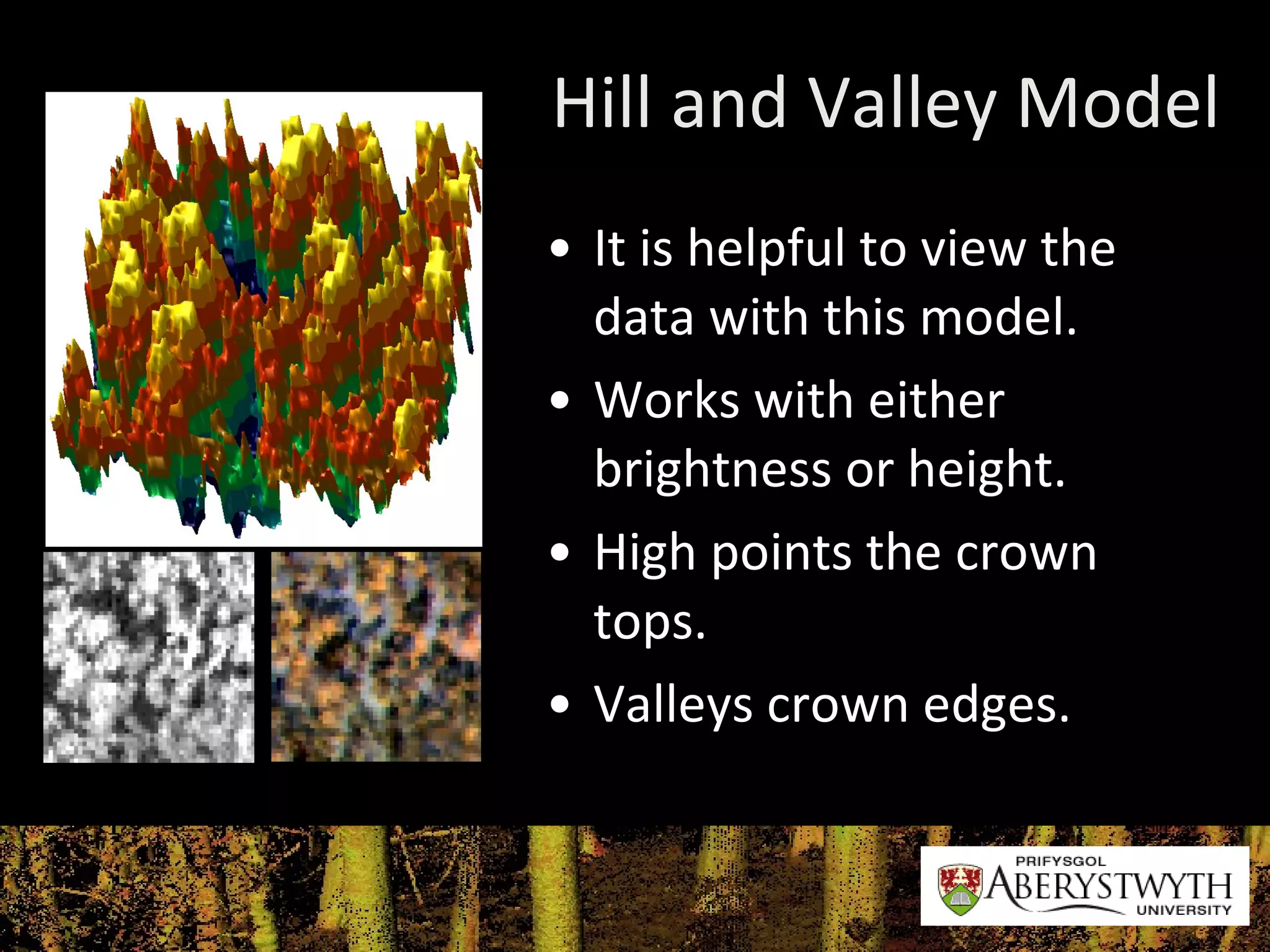 Hill and Valley Model It is helpful to view the data with this model. Works with either brightness or height. High points the crown tops. Valleys crown edges. 
