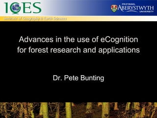 Advances in the use of eCognition for forest research and applications Dr. Pete Bunting 