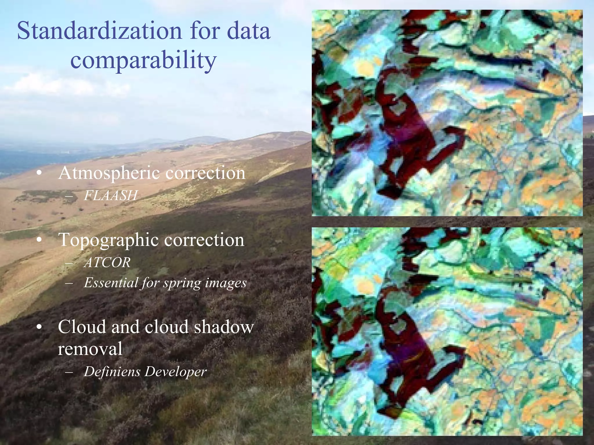 Standardization for data comparability Atmospheric correction FLAASH Topographic correction ATCOR Essential for spring images Cloud and cloud shadow removal Definiens Developer 