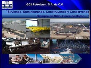 “Sirviendo, Suministrando, Construyendo y Conservando
Siempre en Sitio, Cerca de Usted…”
GCII Petroleum, S.A. de C.V.
 