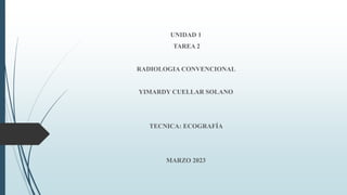 UNIDAD 1
TAREA 2
RADIOLOGIA CONVENCIONAL
YIMARDY CUELLAR SOLANO
TECNICA: ECOGRAFÍA
MARZO 2023
 