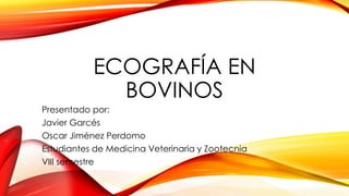ECOGRAFÍA EN
BOVINOS
Presentado por:
Javier Garcés
Oscar Jiménez Perdomo
Estudiantes de Medicina Veterinaria y Zootecnia
VIII semestre
 