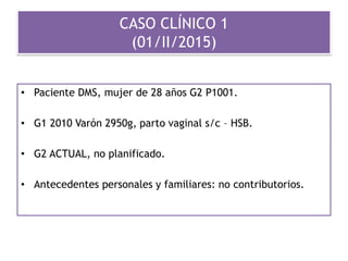 CASO CLÍNICO 1
(01/II/2015)
• Paciente DMS, mujer de 28 años G2 P1001.
• G1 2010 Varón 2950g, parto vaginal s/c – HSB.
• G2 ACTUAL, no planificado.
• Antecedentes personales y familiares: no contributorios.
 