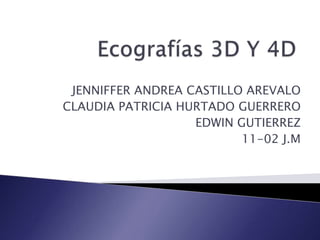 Ecografías 3D Y 4D JENNIFFER ANDREA CASTILLO AREVALO CLAUDIA PATRICIA HURTADO GUERRERO EDWIN GUTIERREZ 11-02 J.M 