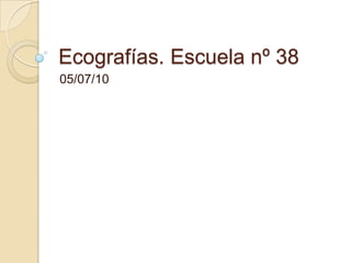 Ecografías. Escuela nº 38 05/07/10 