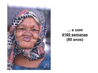 …  e com 4160 semanas (80 anos) 