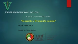 “Ecografía y Evaluación seminal”
Por: Joe Abimael Llori B.
Docente: Dr. Manuel Quezada
UNIVERSIDAD NACIONAL DE LOJA
BIOTECNOLOGIAS REPRODUCTIVAS
 