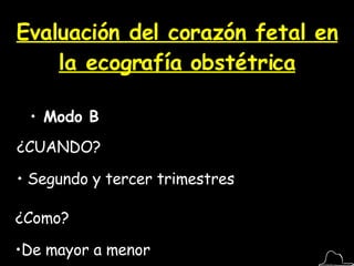 Evaluación del corazón fetal en la ecografía obstétrica Modo B ¿CUANDO? Segundo y tercer trimestres ¿Como? De mayor a menor 