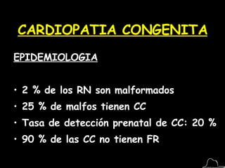 CARDIOPATIA CONGENITA EPIDEMIOLOGIA 2 % de los RN son malformados 25 % de malfos tienen CC Tasa de detección prenatal de CC: 20 % 90 % de las CC no tienen FR 