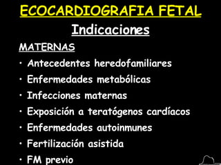 ECOCARDIOGRAFIA FETAL  Indicaciones MATERNAS Antecedentes heredofamiliares Enfermedades metabólicas Infecciones maternas Exposición a teratógenos cardíacos Enfermedades autoinmunes Fertilización asistida FM previo Edad materna > 35 años 